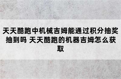 天天酷跑中机械吉姆能通过积分抽奖抽到吗 天天酷跑的机器吉姆怎么获取